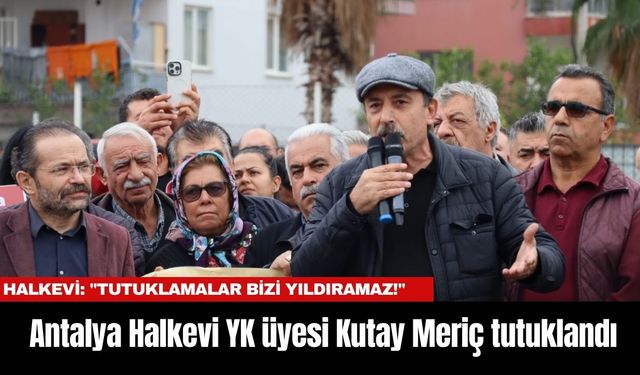 Antalya Halkevi YK Üyesi Kutay Meriç tutuklandı... Halkevi: "Tutuklamalar Bizi Yıldıramaz!"