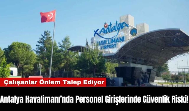 Antalya Havalimanı’nda Personel Girişlerinde Güvenlik Riski!