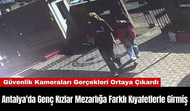 Antalya'da Genç Kızlar Mezarlığa Farklı Kıyafetlerle Girmiş