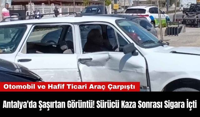 Antalya'da Şaşırtan Görüntü! Sürücü Kaza Sonrası Sigara İçti