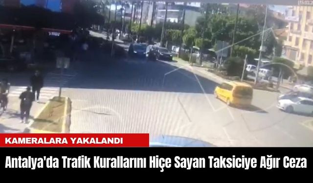 Antalya'da Trafik Kurallarını Hiçe Sayan Taksiciye Ağır Ceza