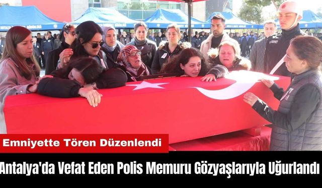 Antalya'da Vefat Eden Polis Memuru Gözyaşlarıyla Uğurlandı