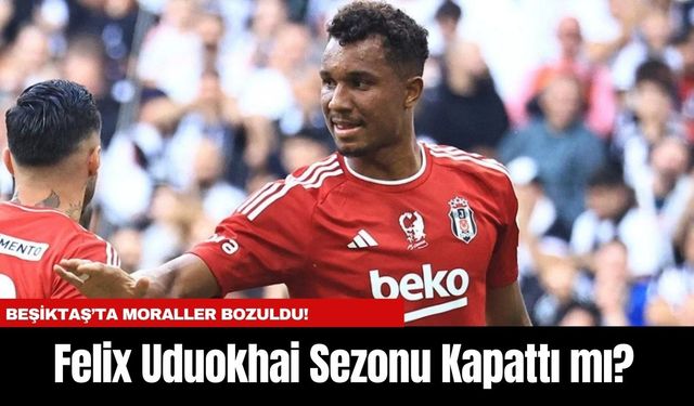 Beşiktaş’ta Moraller Bozuldu! Felix Uduokhai Sezonu Kapattı mı?