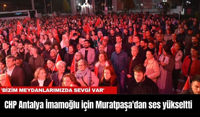 CHP Antalya İmamoğlu için  Muratpaşa'dan ses yükseltti: 'Bizim meydanlarımızda sevgi var'