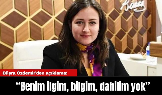 Büşra Özdemir’den açıklama: Benim ilgim, bilgim, dahilim yok