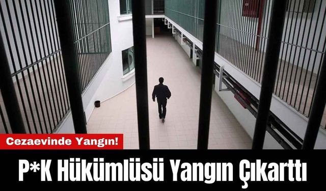 Cezaevinde Yangın! P*K Hükümlüsü Yangın Çıkarttı