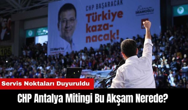 CHP Antalya Mitingi Bu Akşam Nerede? Servis Noktaları Duyuruldu