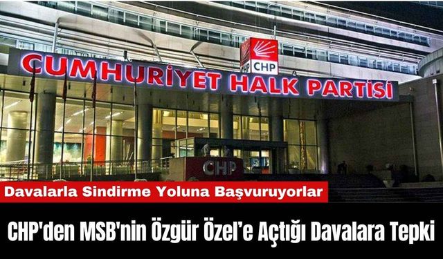 CHP'den MSB'nin Özgür Özel’e Açtığı Davalara Tepki