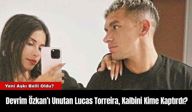 Devrim Özkan’ı Unutan Lucas Torreira, Kalbini Kime Kaptırdı?