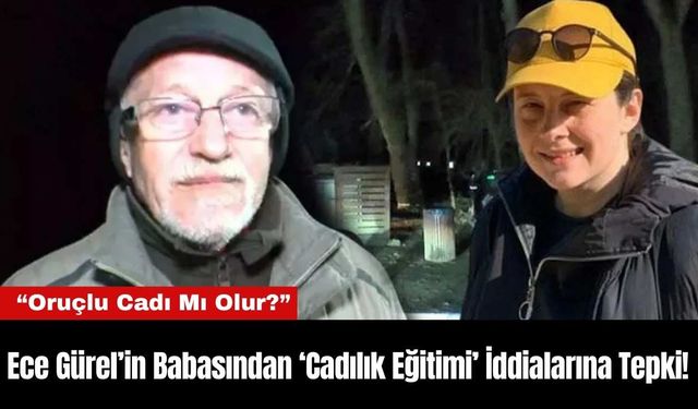 Ece Gürel’in Babasından ‘Cadılık Eğitimi’ İddialarına Tepki!