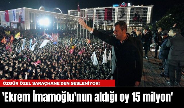 Özgür Özel Saraçhane'den sesleniyor! 'Ekrem İmamoğlu'nun aldığı oy 15 milyon'