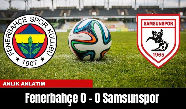 ANLIK ANLATIM | Fenerbahçe 0 - 0 Samsunspor