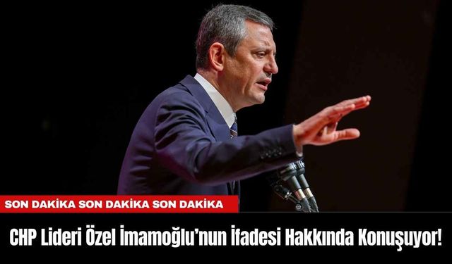 CHP Lideri Özel İmamoğlu’nun İfadesi Hakkında Konuşuyor!