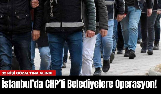 İstanbul’da CHP’li Belediyelere Operasyon! 32 Kişi Gözaltına Alındı