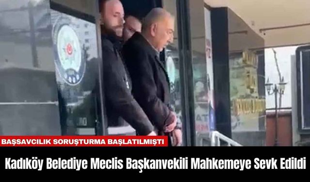 Kadıköy Belediye Meclis Başkanvekili Mahkemeye Sevk Edildi