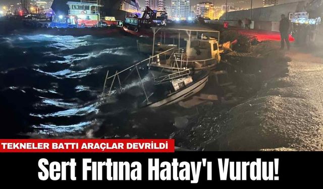 Sert Fırtına Hatay'ı Vurdu! Tekneler Battı Araçlar Devrildi