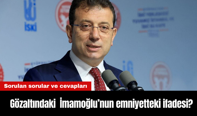 Gözaltındaki Ekrem İmamoğlu'nun emniyetteki ifadesi? Sorulan sorular ve cevapları