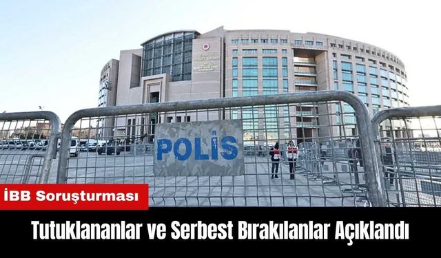 İBB Soruşturmasında Tutuklananlar ve Serbest Bırakılanlar Açıklandı