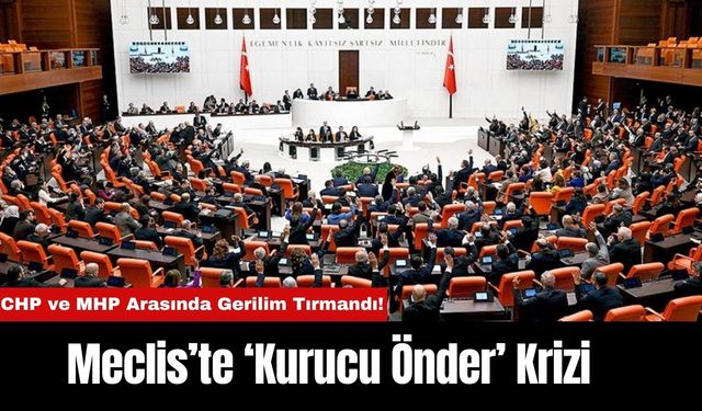 Meclis’te ‘Kurucu Önder’ Krizi: CHP ve MHP Arasında Gerilim Tırmandı!