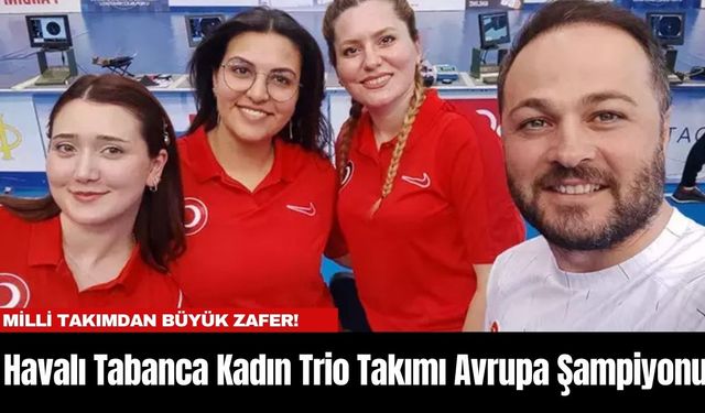 Milli Takımdan Büyük Zafer! Havalı Tabanca Kadın Trio Takımı Avrupa Şampiyonu