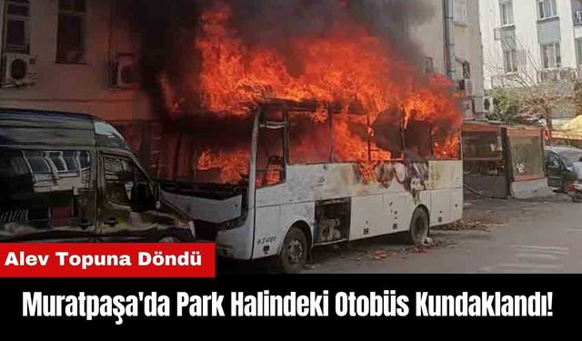 Muratpaşa'da Park Halindeki Otobüs Kundaklandı!