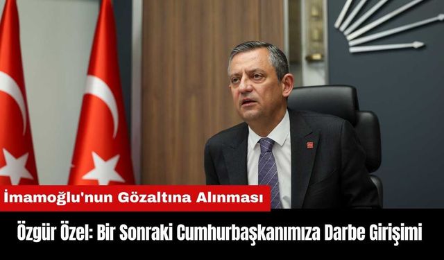 Özgür Özel: Bir Sonraki Cumhurbaşkanımıza Darbe Girişimi