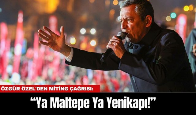 Özgür Özel'den Miting Çağrısı: “Ya Maltepe Ya Yenikapı!”