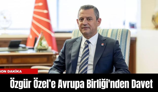 Özgür Özel’e Avrupa Birliği'nden Davet