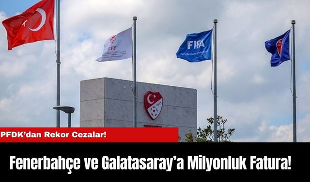 PFDK’dan Rekor Cezalar! Fenerbahçe ve Galatasaray’a Milyonluk Fatura!