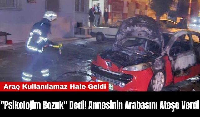 "Psikolojim Bozuk" Dedi! Annesinin Arabasını Ateşe Verdi