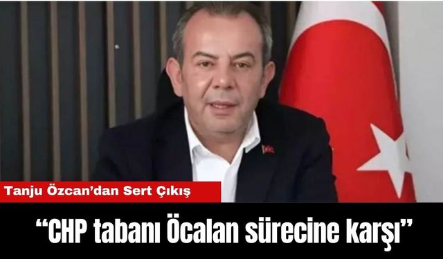 Tanju Özcan: CHP tabanı Öcalan sürecine karşı