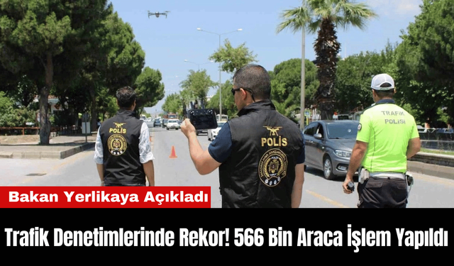 Trafik Denetimlerinde Rekor! 566 Bin Araca İşlem Yapıldı