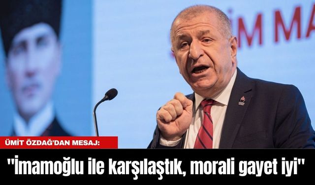 Ümit Özdağ'dan mesaj: "İmamoğlu ile karşılaştık, morali gayet iyi"