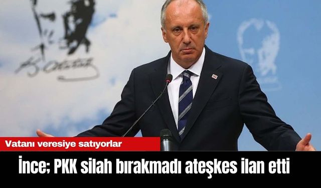 İnce; PKK silah bırakmadı ateşkes ilan etti