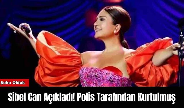 Sibel Can Açıkladı! Polis Tarafından Kurtulmuş