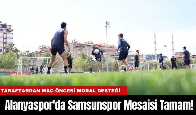 Alanyaspor'da Samsunspor Mesaisi Tamam! Taraftardan Maç Öncesi Moral Desteği
