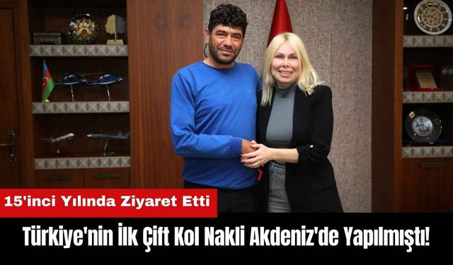 Türkiye'nin İlk Çift Kol Nakli Akdeniz'de Yapılmıştı! 15'inci Yılında Ziyaret Etti