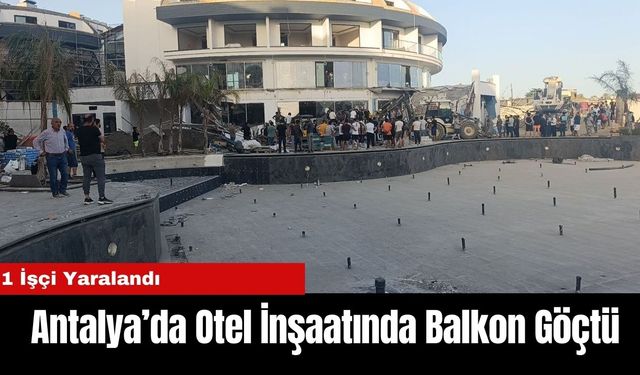 Antalya’da Otel İnşaatında Balkon Göçtü: 1 İşçi Yaralandı