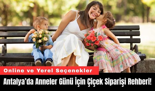 Antalya’da Anneler Günü İçin Çiçek Siparişi Rehberi!