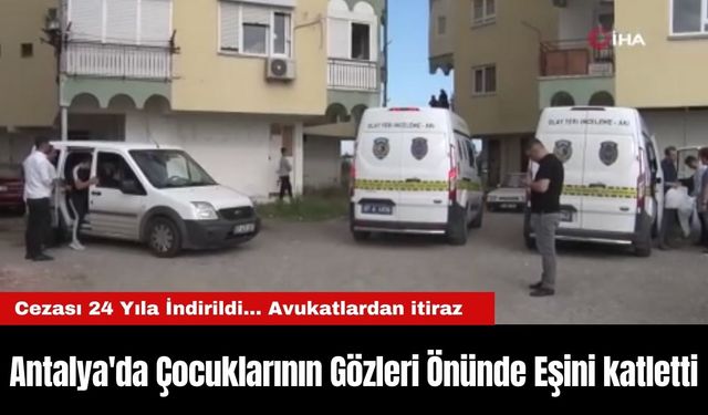Antalya'da Çocuklarının Gözleri Önünde Eşini katletti, Cezası 24 Yıla İndirildi... Avukatlardan itiraz