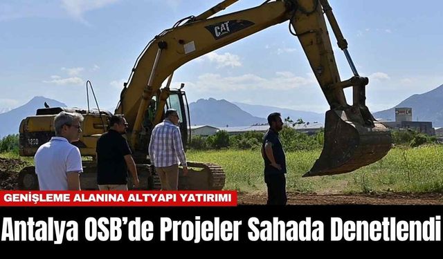 Antalya OSB’de Projeler Sahada Denetlendi