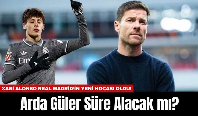 Xabi Alonso Real Madrid’in Yeni Hocası Oldu! Arda Güler Süre Alacak mı?