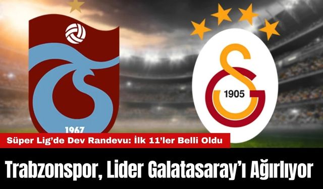 Süper Lig’de Dev Randevu: Trabzonspor, Lider Galatasaray’ı Ağırlıyor – İlk 11’ler Belli Oldu