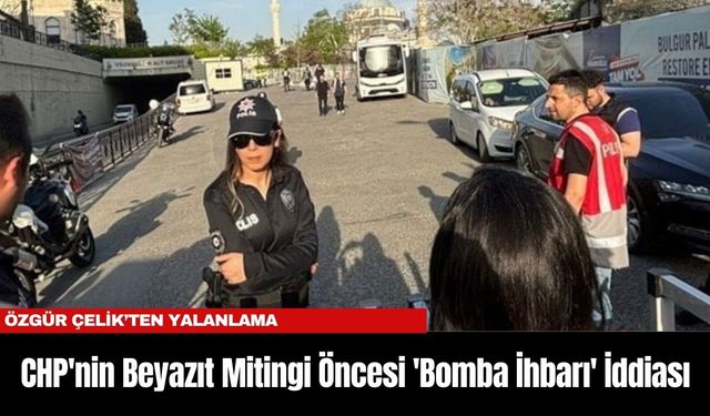 CHP'nin Beyazıt Mitingi Öncesi 'Bomba İhbarı' İddiası: Özgür Çelik’ten Yalanlama