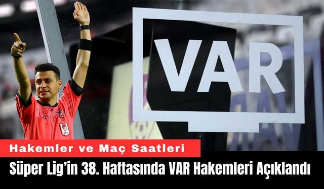 Süper Lig’in 38. Haftasında VAR Hakemleri Açıklandı