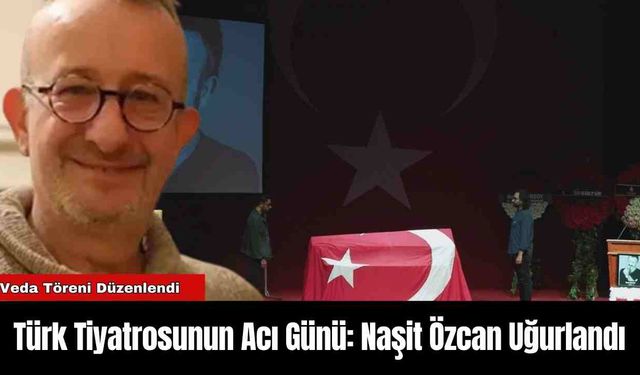 Türk Tiyatrosunun Acı Günü: Naşit Özcan Uğurlandı