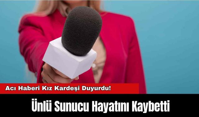 Acı Haberi Kız Kardeşi Duyurdu! Ünlü Sunucu Hayatını Kaybetti