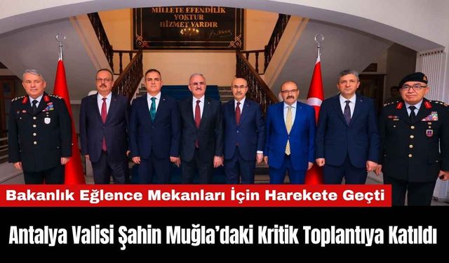 Antalya Valisi Şahin Muğla’daki Kritik Toplantıya Katıldı