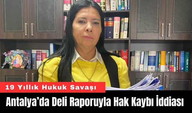 Antalya’da 19 Yıllık Hukuk Savaşı: Deli Raporuyla Hak Kaybı İddiası