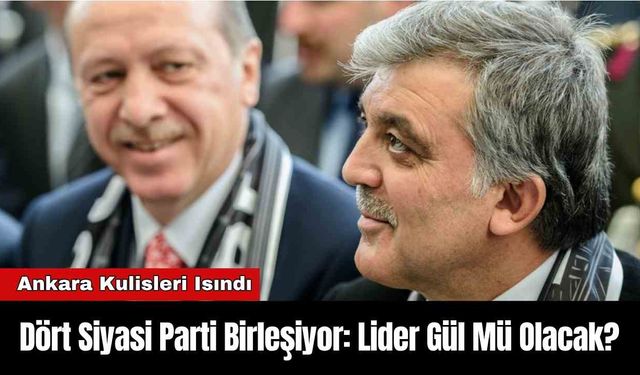Dört Siyasi Parti Birleşiyor: Lider Gül Mü Olacak?
